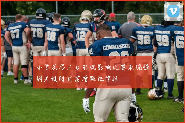 小贾反思三分犯规影响比赛表现强调关键时刻需增强纪律性