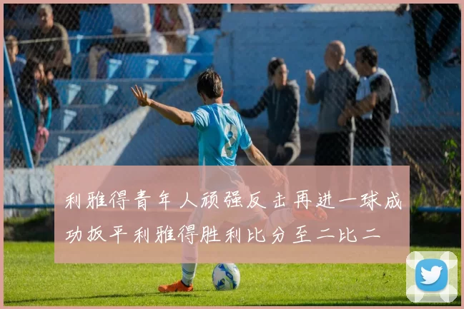 利雅得青年人顽强反击再进一球成功扳平利雅得胜利比分至二比二