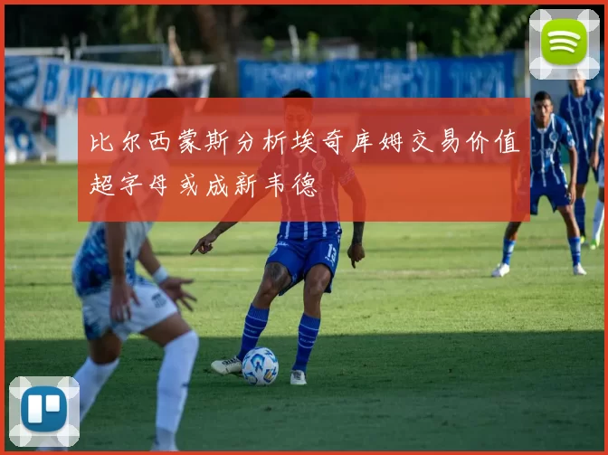 比尔西蒙斯分析埃奇库姆交易价值超字母或成新韦德