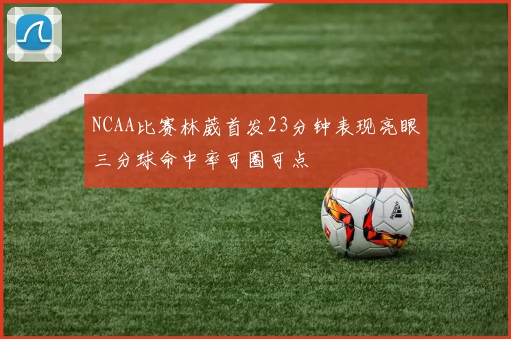 NCAA比赛林葳首发23分钟表现亮眼三分球命中率可圈可点