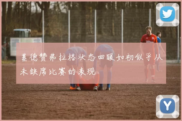 基德赞弗拉格状态回暖如初似乎从未缺席比赛的表现
