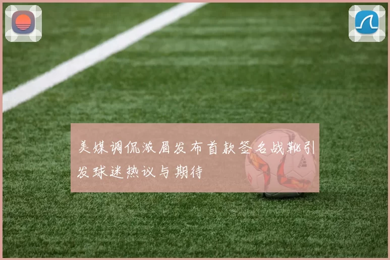 美媒调侃浓眉发布首款签名战靴引发球迷热议与期待