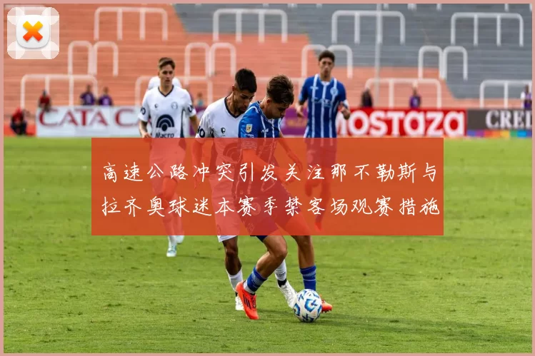 高速公路冲突引发关注那不勒斯与拉齐奥球迷本赛季禁客场观赛措施出台
